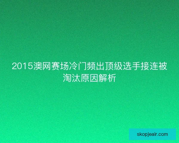 2015澳网赛场冷门频出顶级选手接连被淘汰原因解析
