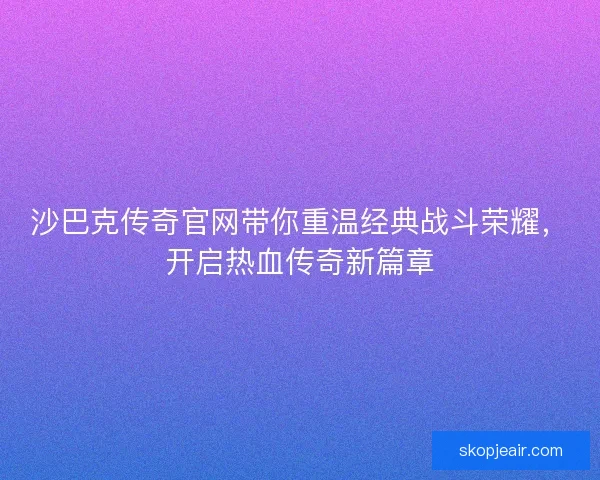 沙巴克传奇官网带你重温经典战斗荣耀，开启热血传奇新篇章