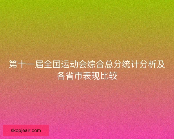第十一届全国运动会综合总分统计分析及各省市表现比较