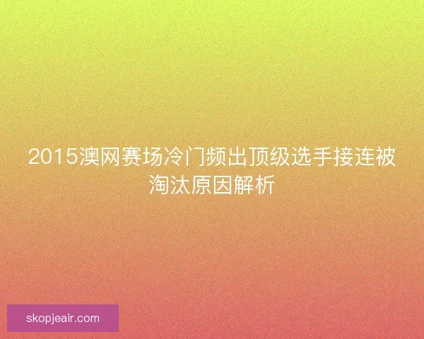 2015澳网赛场冷门频出顶级选手接连被淘汰原因解析