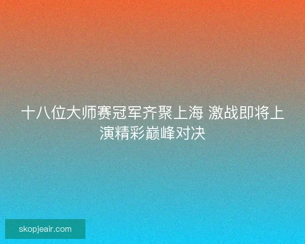 十八位大师赛冠军齐聚上海 激战即将上演精彩巅峰对决