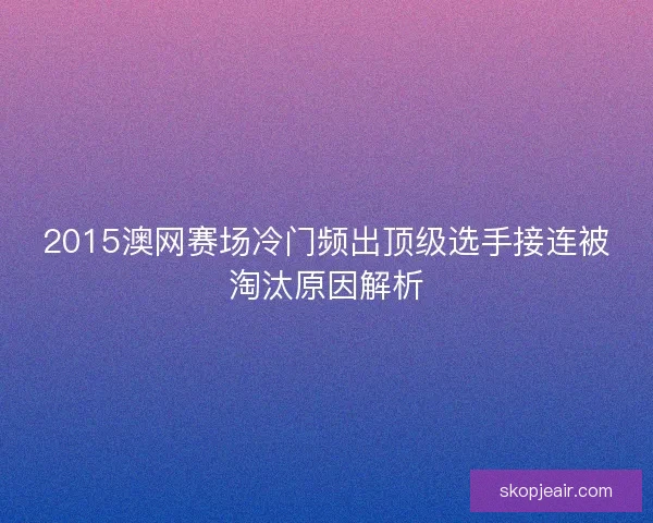 2015澳网赛场冷门频出顶级选手接连被淘汰原因解析