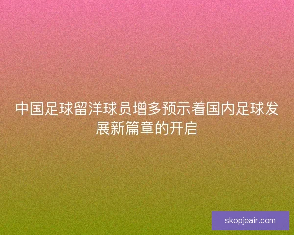 中国足球留洋球员增多预示着国内足球发展新篇章的开启
