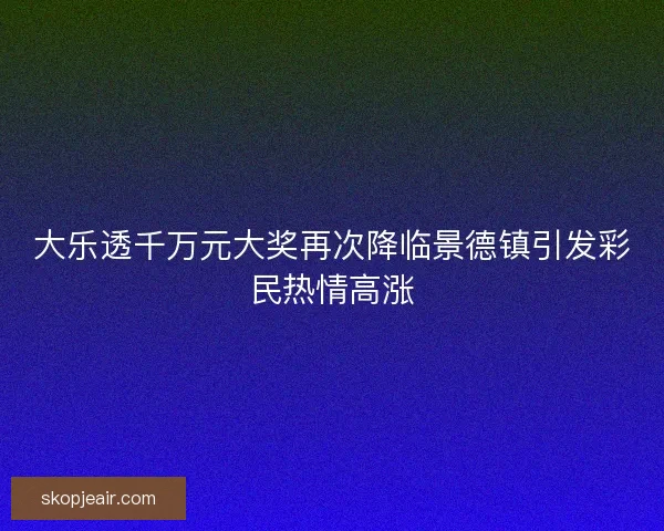 大乐透千万元大奖再次降临景德镇引发彩民热情高涨