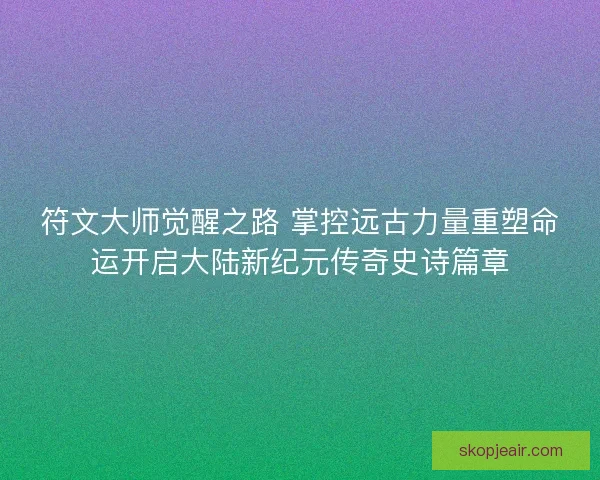 符文大师觉醒之路 掌控远古力量重塑命运开启大陆新纪元传奇史诗篇章